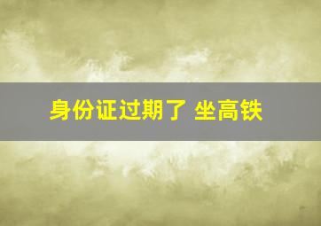 身份证过期了 坐高铁